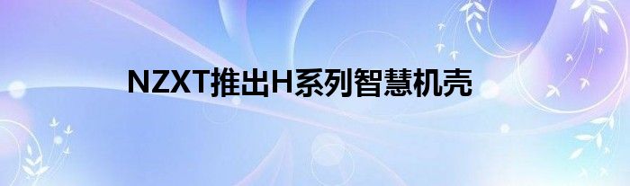 NZXT推出H系列智慧机壳