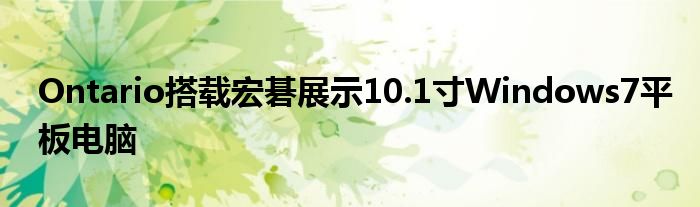 Ontario搭载宏碁展示10.1寸Windows7平板电脑