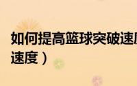 如何提高篮球突破速度（如何练习篮球的突破速度）