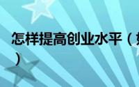 怎样提高创业水平（如何增强自己的创业能力）