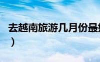 去越南旅游几月份最好（越南旅游的最佳时间）