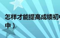 怎样才能提高成绩初中（如何才能提高成绩初中）