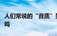 人们常说的“音质”到底是什么难道真是玄学吗