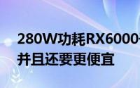 280W功耗RX6000干RTX3080显示卡有戏并且还要更便宜