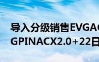 导入分级销售EVGAGeForceGTX980TiKINGPINACX2.0+22日开卖