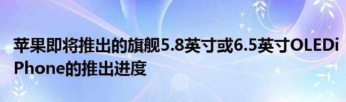 苹果即将推出的旗舰5.8英寸或6.5英寸OLEDiPhone的推出进度