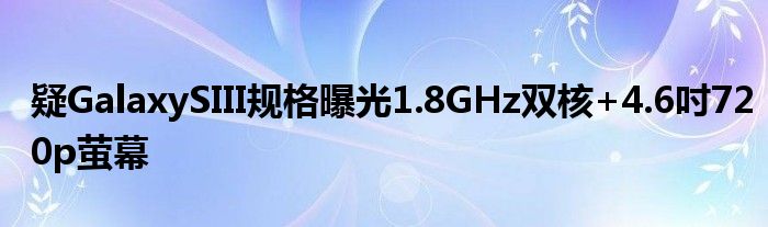 疑GalaxySIII规格曝光1.8GHz双核+4.6吋720p萤幕