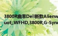 3800R曲率Dell新款Alienware电竞显示器发布34&quot;,WFHD,3800R,G-Sync
