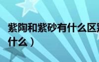 紫陶和紫砂有什么区别（紫陶和紫砂的区别是什么）