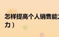怎样提高个人销售能力（如何提高个人销售能力）