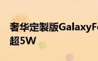 奢华定製版GalaxyFold亮相权游迷最爱售价超5W
