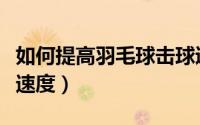 如何提高羽毛球击球速度（打羽毛球怎样提高速度）