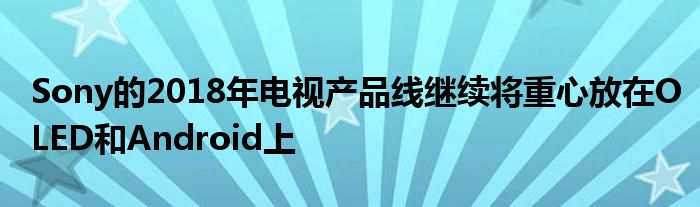 Sony的2018年电视产品线继续将重心放在OLED和Android上