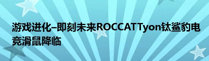 游戏进化–即刻未来ROCCATTyon钛鲨豹电竞滑鼠降临