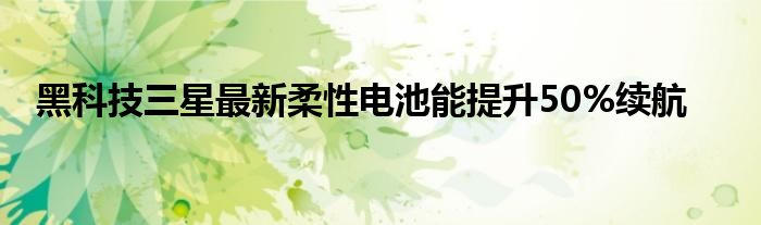 黑科技三星最新柔性电池能提升50%续航