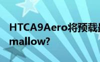 HTCA9Aero将预载最新Android6.0Marshmallow?