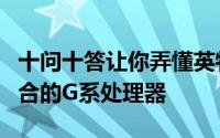 十问十答让你弄懂英特尔CPU与AMDGPU结合的G系处理器