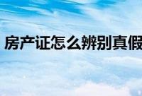 房产证怎么辨别真假（如何鉴别房产证真假）