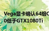 Vega显卡确认64组CU单元性能高于GTX1080低于GTX1080Ti