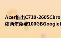 Acer推出C710-2605Chromebook500GBHDD4GB记忆体两年免费100GBGoogleDrive云端储存容量