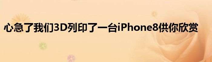 心急了我们3D列印了一台iPhone8供你欣赏