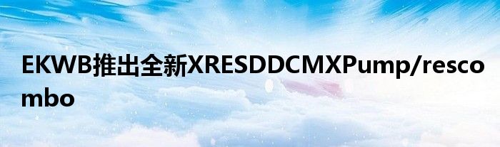 EKWB推出全新XRESDDCMXPump/rescombo