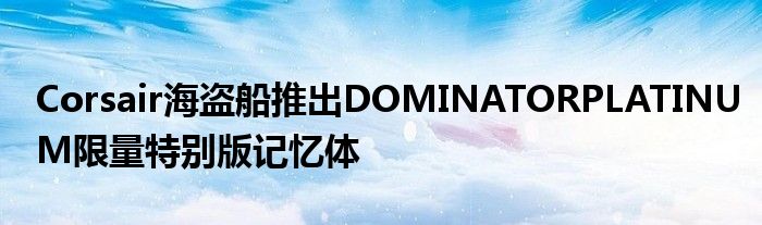 Corsair海盗船推出DOMINATORPLATINUM限量特别版记忆体
