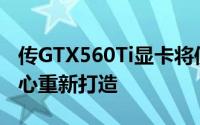 传GTX560Ti显卡将使用28nm工艺GF110核心重新打造