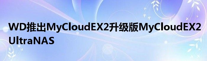 WD推出MyCloudEX2升级版MyCloudEX2UltraNAS