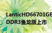 LanticHD66701GBGDDR5/HD65701GBDDR3鱼龙版上市