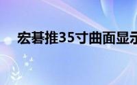 宏碁推35寸曲面显示器支援G-Sync技术