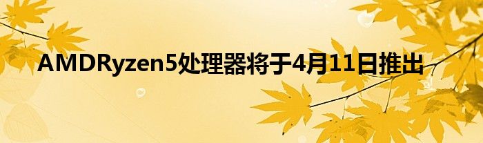 AMDRyzen5处理器将于4月11日推出