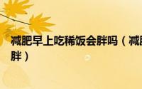 减肥早上吃稀饭会胖吗（减肥期间早餐吃稀饭会不会导致肥胖）