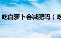 吃白萝卜会减肥吗（吃白萝卜有助于减肥吗）