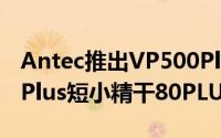 Antec推出VP500Plus/VP550Plus/VP650Plus短小精干80PLUS白牌