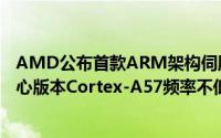 AMD公布首款ARM架构伺服器晶片细节分八核心及十六核心版本Cortex-A57频率不低于2GHz