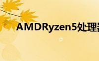AMDRyzen5处理器将于4月11日推出