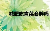 减肥吃青菜会胖吗（吃青菜会长胖吗）
