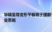 华硕至尊变形平板将于提前于今日开始升级冰淇淋三明治作业系统