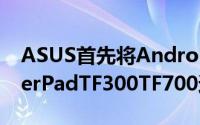 ASUS首先将Android4.2推送给TransformerPadTF300TF700还需等待