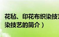 花毡、印花布织染技艺（关于花毡、印花布织染技艺的简介）