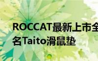 ROCCAT最新上市全新尺寸与厚度的全球知名Taito滑鼠垫