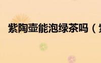 紫陶壶能泡绿茶吗（紫陶壶能不能泡绿茶）