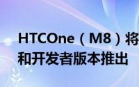 HTCOne（M8）将有GooglePlayEdition和开发者版本推出
