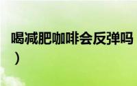 喝减肥咖啡会反弹吗（喝减肥咖啡会不会反弹）