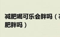 减肥喝可乐会胖吗（减肥的时候喝可乐会导致肥胖吗）