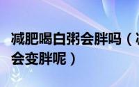 减肥喝白粥会胖吗（减肥的时候食用白粥会不会变胖呢）