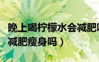 晚上喝柠檬水会减肥吗（晚上喝柠檬水有助于减肥瘦身吗）