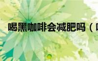 喝黑咖啡会减肥吗（喝黑咖啡会不会减肥）