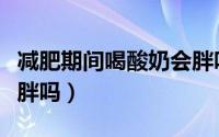 减肥期间喝酸奶会胖吗（减肥喝酸奶会导致发胖吗）